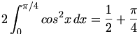 

\begin{align*}2 \int_{0}^{\pi /4} {cos^2{x} \, dx} = \frac{1}{2} + \frac{\pi}{4}\end{align*}

