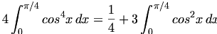 

\begin{align*}4\int_{0}^{\pi /4} {cos^4{x} \, dx} = \frac{1}{4} +3\int_{0}^{\pi /4} {cos^2{x} \, dx} \end{align*}

