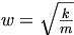  w=\sqrt {\frac {k} {m}} 
