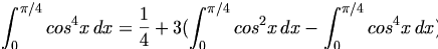 

\begin{align*}\int_{0}^{\pi /4} {cos^4{x} \, dx} = \frac{1}{4} +3(\int_{0}^{\pi /4} {cos^2{x} \, dx} - \int_{0}^{\pi /4} {cos^4{x} \, dx}) \end{align*}

