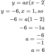 

\begin{align*}y = ax(x-2) \\
y=-6, x=1, so: \\
-6 = a(1-2)   .\\
-6 = -1a    ,\\
a = \frac{-6}{-1}  , \\
a = 6   .\\ \end{align*}

