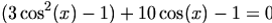 

\begin{align*}(3\cos^2(x)-1) + 10\cos(x)-1=0\end{align*}

