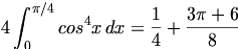 

\begin{align*}4\int_{0}^{\pi /4} {cos^4{x} \, dx} = \frac{1}{4} +\frac{3\pi + 6}{8} \end{align*}


