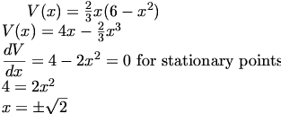
V(x) = \frac{2}{3}x(6 - {x^2}) \\         
        V(x) = 4x - \frac{2}{3}{x^3} \\
 \dfrac{dV}{dx} =  4 - 2{x^2} = 0 \textrm{ for stationary points}\\ 
             4 = {2x^2} \\
             x = \pm \sqrt{2}