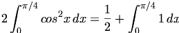 

\begin{align*}2 \int_{0}^{\pi /4} {cos^2{x} \, dx} = \frac{1}{2} + \int_{0}^{\pi /4} {1 \, dx}\end{align*}

