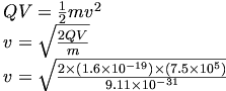 
\[
\begin{array}{l}
 QV = \frac{1}{2}mv^2  \\ 
 v = \sqrt {\frac{{2QV}}{m}}  \\ 
 v = \sqrt {\frac{{2 \times \left( {1.6 \times 10^{ - 19} } \right) \times \left( {7.5 \times 10^5 } \right)}}{{9.11 \times 10^{ - 31} }}}  \\ 
 \end{array}
\]
